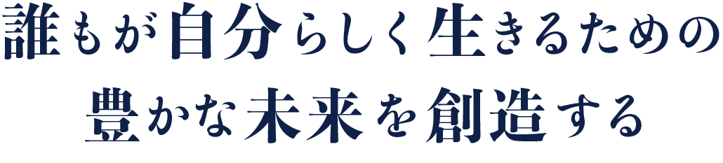 誰もが自分らしく生きるための豊かな未来を創造する